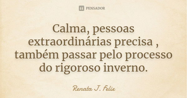 Calma, pessoas extraordinárias precisa , também passar pelo processo do rigoroso inverno.... Frase de Renata J.Felix.