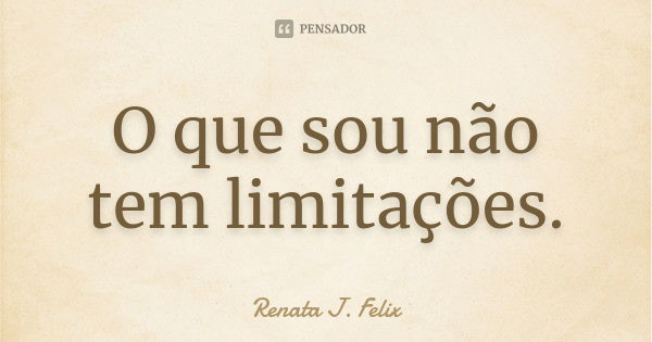 O que sou não tem limitações.... Frase de Renata J.Felix.