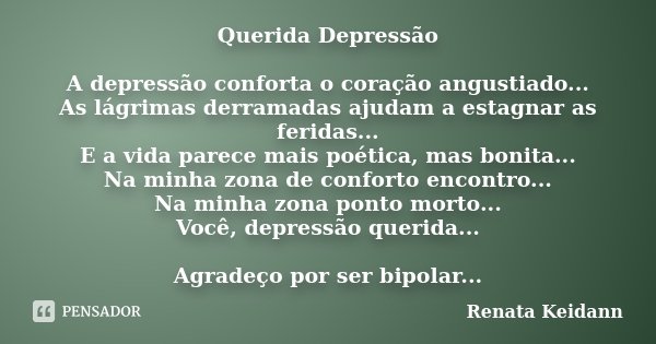 Querida Depressão A depressão conforta o coração angustiado... As lágrimas derramadas ajudam a estagnar as feridas... E a vida parece mais poética, mas bonita..... Frase de Renata Keidann.