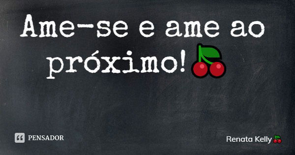 Ame-se e ame ao próximo!🍒... Frase de Renata Kelly.