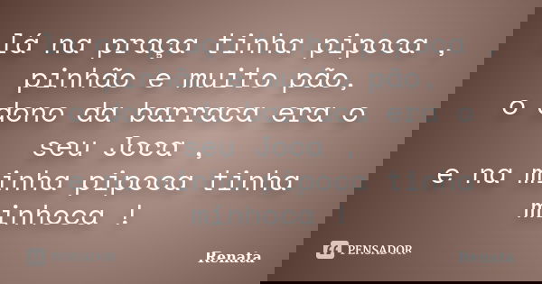 lá na praça tinha pipoca , pinhão e muito pão, o dono da barraca era o seu Joca , e na minha pipoca tinha minhoca !... Frase de Renata.