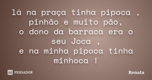 lá na praça tinha pipoca , pinhão e muito pão, o dono da barraca era o seu Joca , e na minha pipoca tinha minhoca !... Frase de Renata.