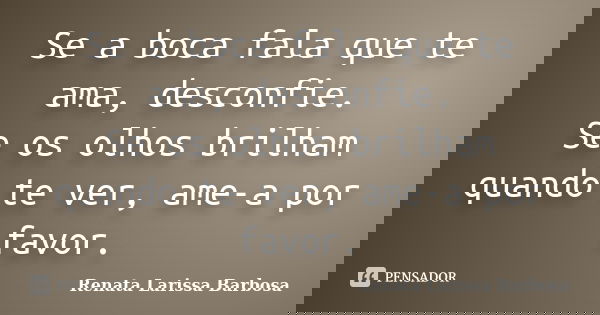 Se a boca fala que te ama, desconfie. Se os olhos brilham quando te ver, ame-a por favor.... Frase de Renata Larissa Barbosa.