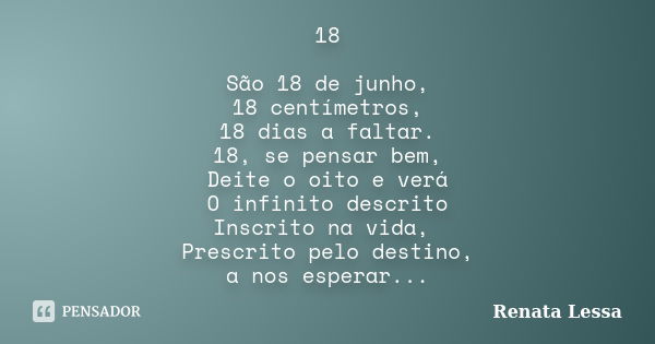 18 São 18 de junho, 18 centímetros, 18 dias a faltar. 18, se pensar bem, Deite o oito e verá O infinito descrito Inscrito na vida, Prescrito pelo destino, a nos... Frase de Renata Lessa.