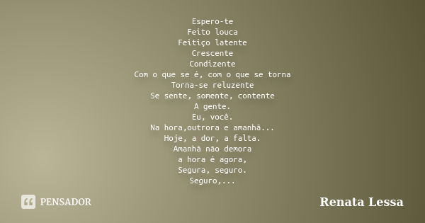 Espero-te Feito louca Feitiço latente Crescente Condizente Com o que se é, com o que se torna Torna-se reluzente Se sente, somente, contente A gente. Eu, você. ... Frase de Renata Lessa.