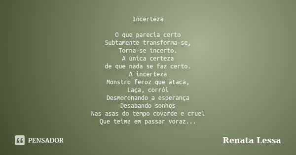 Incerteza O que parecia certo Subtamente transforma-se, Torna-se incerto. A única certeza de que nada se faz certo. A incerteza Monstro feroz que ataca, Laça, c... Frase de Renata Lessa.