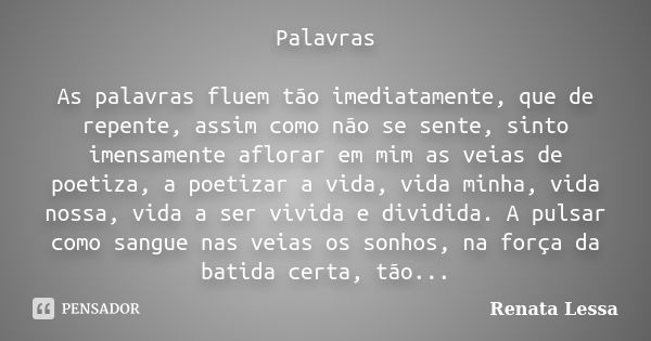 Palavras As palavras fluem tão imediatamente, que de repente, assim como não se sente, sinto imensamente aflorar em mim as veias de poetiza, a poetizar a vida, ... Frase de Renata Lessa.