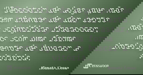 "Desistir de algo que não tem chance de dar certo não significa fracassar, mas sim uma forma inteligente de buscar a vitória.... Frase de Renata Lessa.