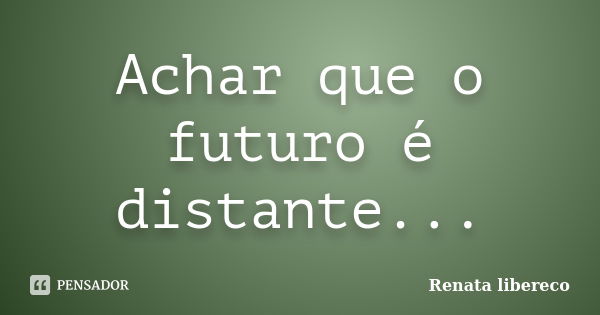 Achar que o futuro é distante...... Frase de Renata Libereco.