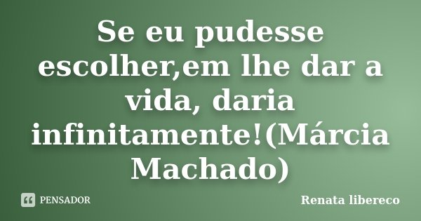 Se eu pudesse escolher,em lhe dar a vida, daria infinitamente!(Márcia Machado)... Frase de Renata libereco.