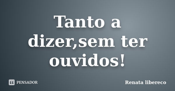 Tanto a dizer,sem ter ouvidos!... Frase de Renata libereco.