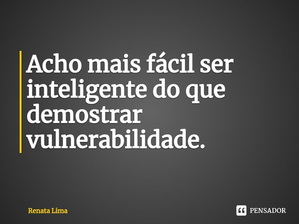 ⁠Acho mais fácil ser inteligente do que demostrar vulnerabilidade.... Frase de Renata Lima.