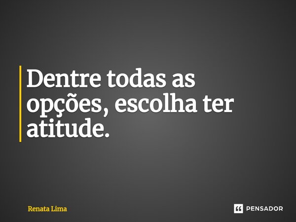 ⁠Dentre todas as opções, escolha ter atitude.... Frase de Renata Lima.