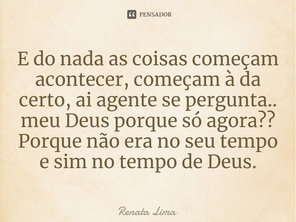 ⁠E do nada as coisas começam acontecer, começam à da certo, ai agente se pergunta.. meu Deus porque só agora?? Porque não era no seu tempo e sim no tempo de Deu... Frase de Renata Lima.