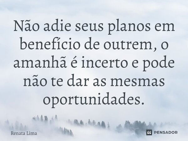 ⁠Não adie seus planos em benefício de outrem, o amanhã é incerto e pode não te dar as mesmas oportunidades.... Frase de Renata Lima.