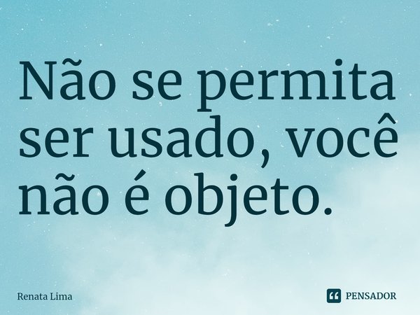 ⁠Não se permita ser usado, você não é objeto.... Frase de Renata Lima.