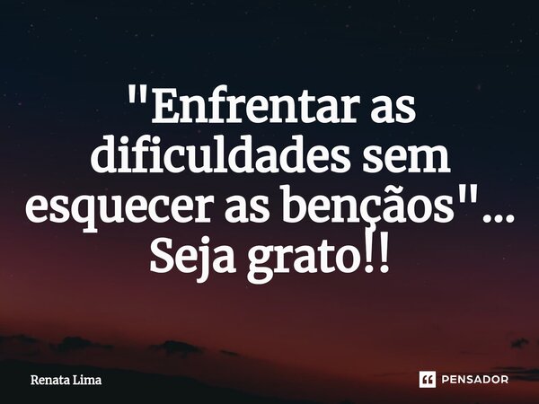 "⁠Enfrentar as dificuldades sem esquecer as bençãos"... Seja grato!!... Frase de Renata Lima.