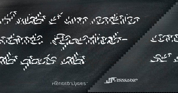 A vida é um roteiro constante. Repetindo-se dia após dia.... Frase de Renata Lopes.