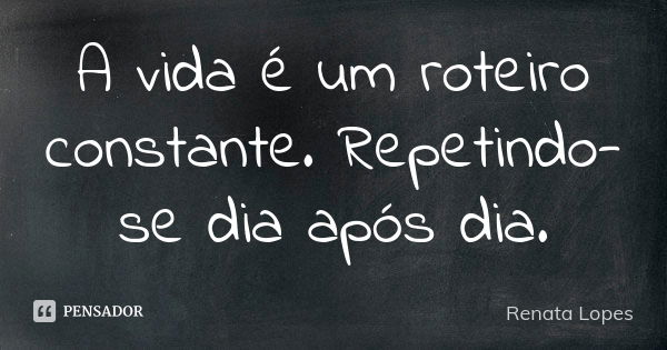 A vida é um roteiro constante. Repetindo-se dia após dia.... Frase de Renata Lopes.