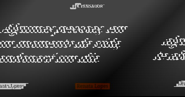 Algumas pessoas, em algum momento da vida, te abandonará um dia.... Frase de Renata Lopes.