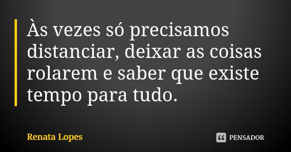 Às vezes só precisamos distanciar, deixar as coisas rolarem e saber que existe tempo para tudo.... Frase de Renata Lopes.