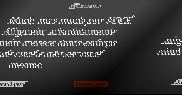 Mude, mas muda por VOCÊ. Ninguém, absolutamente ninguém merece tanto esforço vindo de você a não ser você mesma.... Frase de Renata Lopes.