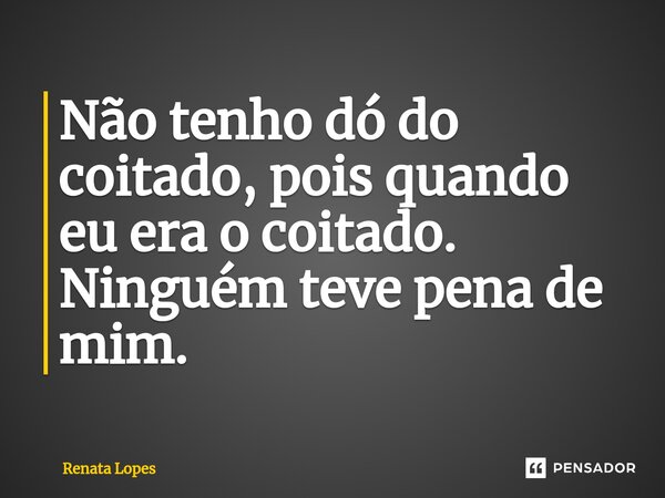 ⁠Não tenho dó do coitado, pois quando eu era o coitado. Ninguém teve pena de mim.... Frase de Renata Lopes.