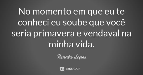 No momento em que eu te conheci eu soube que você seria primavera e vendaval na minha vida.... Frase de Renata Lopes.