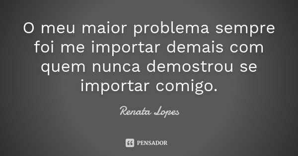 O meu maior problema sempre foi me importar demais com quem nunca demostrou se importar comigo.... Frase de Renata Lopes.