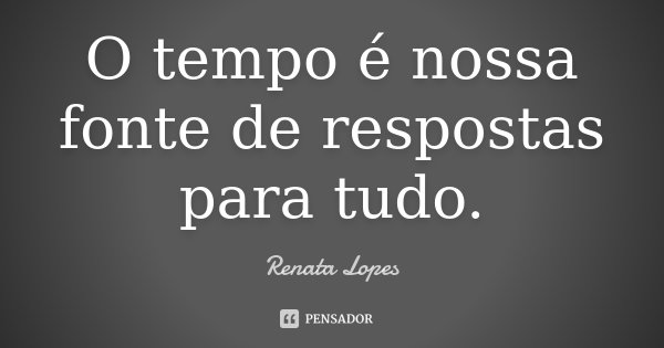 O tempo é nossa fonte de respostas para tudo.... Frase de Renata Lopes.