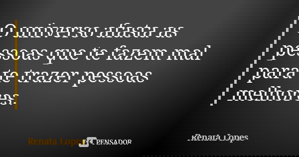 O universo afasta as pessoas que te fazem mal para te trazer pessoas melhores.... Frase de Renata Lopes.