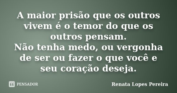 A maior prisão que os outros vivem é o temor do que os outros pensam. Não tenha medo, ou vergonha de ser ou fazer o que você e seu coração deseja.... Frase de Renata Lopes Pereira.