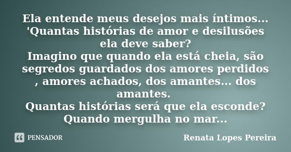 Ela entende meus desejos mais íntimos... 'Quantas histórias de amor e desilusões ela deve saber? Imagino que quando ela está cheia, são segredos guardados dos a... Frase de Renata Lopes Pereira.