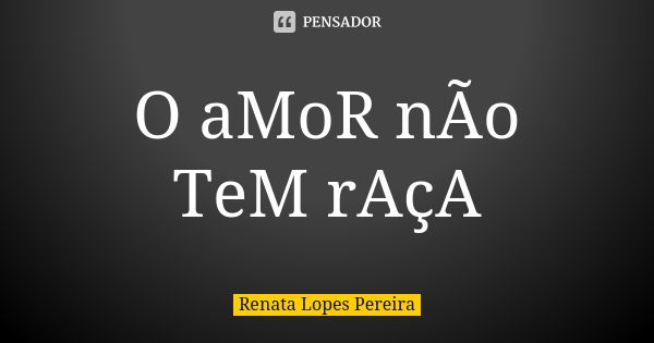 O aMoR nÃo TeM rAçA... Frase de Renata Lopes Pereira.