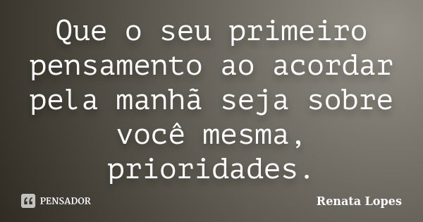 Que o seu primeiro pensamento ao acordar pela manhã seja sobre você mesma, prioridades.... Frase de Renata Lopes.