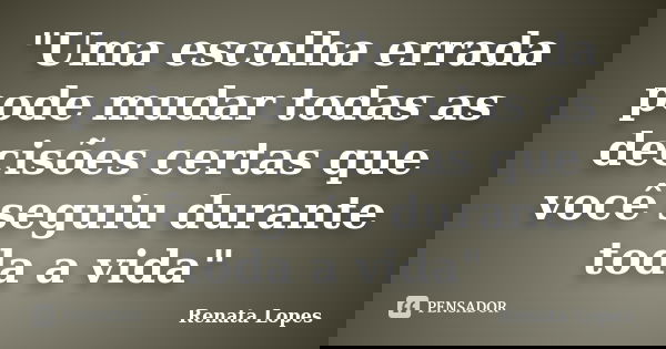"Uma escolha errada pode mudar todas as decisões certas que você seguiu durante toda a vida"... Frase de Renata Lopes.