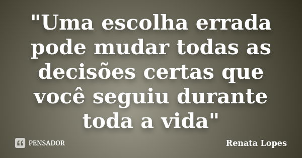 "Uma escolha errada pode mudar todas as decisões certas que você seguiu durante toda a vida"... Frase de Renata Lopes.