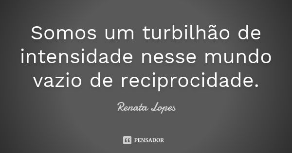 Somos um turbilhão de intensidade nesse mundo vazio de reciprocidade.... Frase de Renata Lopes.