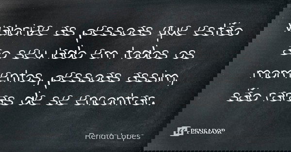 Valorize as pessoas que estão ao seu lado em todos os momentos, pessoas assim, são raras de se encontrar.... Frase de Renata Lopes.