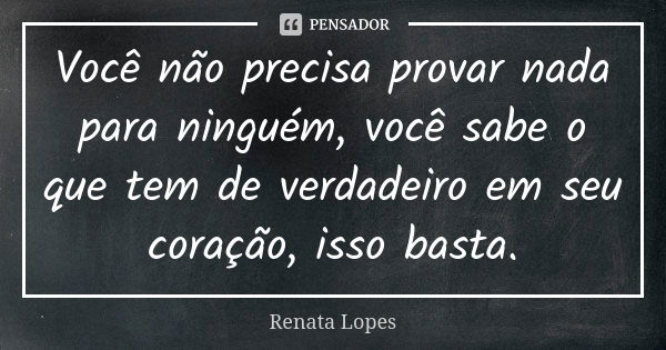 Você não precisa provar nada para ninguém, você sabe o que tem de verdadeiro em seu coração, isso basta.... Frase de Renata Lopes.