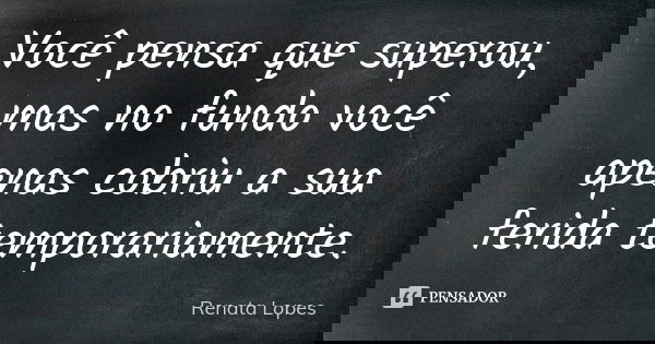 Você pensa que superou, mas no fundo você apenas cobriu a sua ferida temporariamente.... Frase de Renata Lopes.