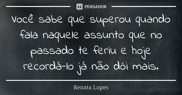 Você sabe que superou quando fala naquele assunto que no passado te feriu e hoje recordá-lo já não dói mais.... Frase de Renata Lopes.