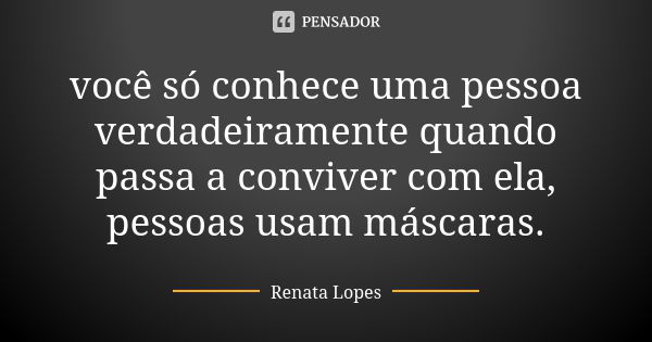 você só conhece uma pessoa verdadeiramente quando passa a conviver com ela, pessoas usam máscaras.... Frase de Renata Lopes.