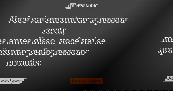 Você vai encontrar a pessoa certa, mas antes disso, você vai se apaixonar pelas pessoas erradas.... Frase de Renata Lopes.