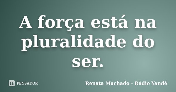 A força está na pluralidade do ser.... Frase de Renata Machado - Rádio Yandê.