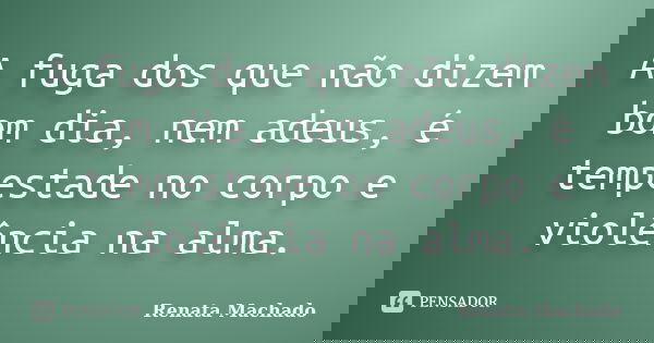 A fuga dos que não dizem bom dia, nem adeus, é tempestade no corpo e violência na alma.... Frase de Renata Machado.