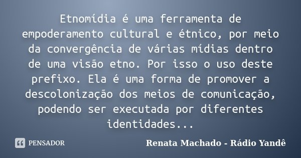 Etnomídia é uma ferramenta de empoderamento cultural e étnico, por meio da convergência de várias mídias dentro de uma visão etno. Por isso o uso deste prefixo.... Frase de Renata Machado - Rádio Yandê.