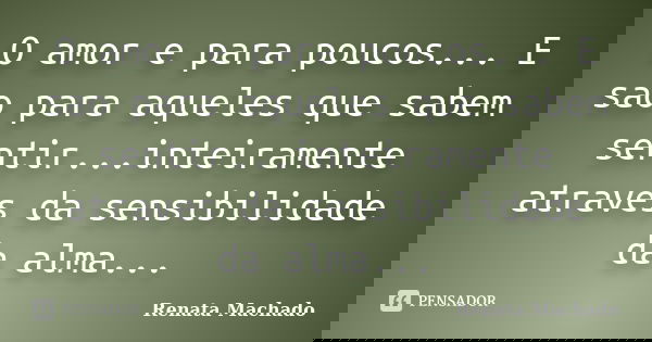 O amor e para poucos... E sao para aqueles que sabem sentir...inteiramente atraves da sensibilidade da alma...... Frase de Renata Machado.