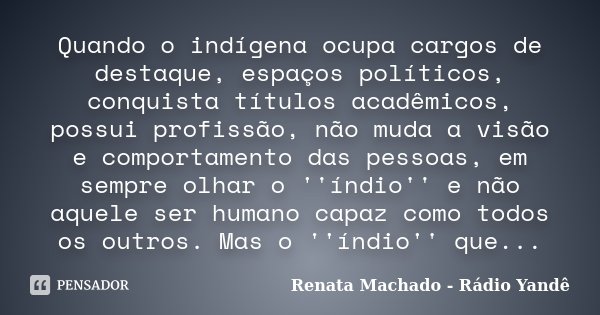 Quando o indígena ocupa cargos de destaque, espaços políticos, conquista títulos acadêmicos, possui profissão, não muda a visão e comportamento das pessoas, em ... Frase de Renata Machado - Rádio Yandê.