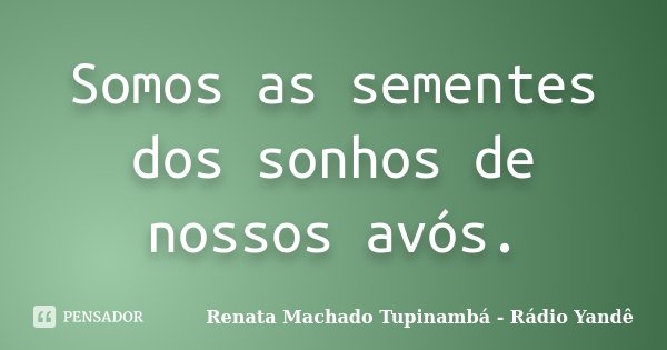 Somos as sementes dos sonhos de nossos avós.... Frase de Renata Machado Tupinambá - Rádio Yandê.